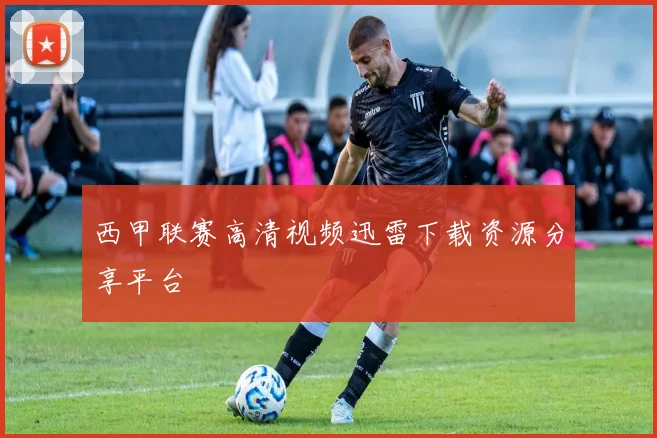 西甲联赛高清视频迅雷下载资源分享平台