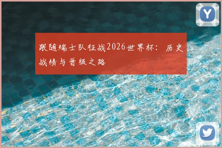 跟随瑞士队征战2026世界杯：历史战绩与晋级之路