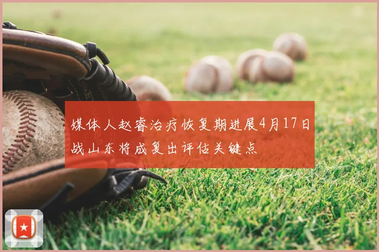 媒体人赵睿治疗恢复期进展4月17日战山东将成复出评估关键点