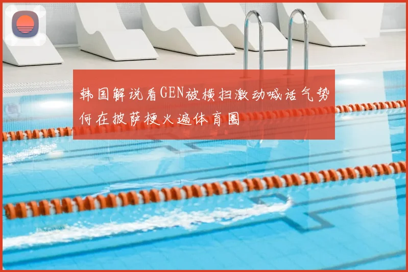 韩国解说看GEN被横扫激动喊话气势何在披萨梗火遍体育圈