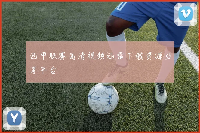 西甲联赛高清视频迅雷下载资源分享平台