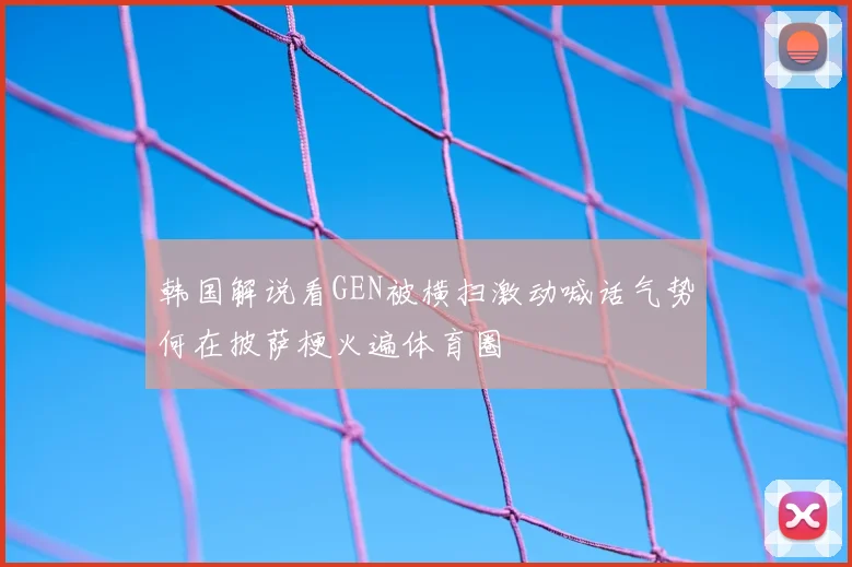 韩国解说看GEN被横扫激动喊话气势何在披萨梗火遍体育圈