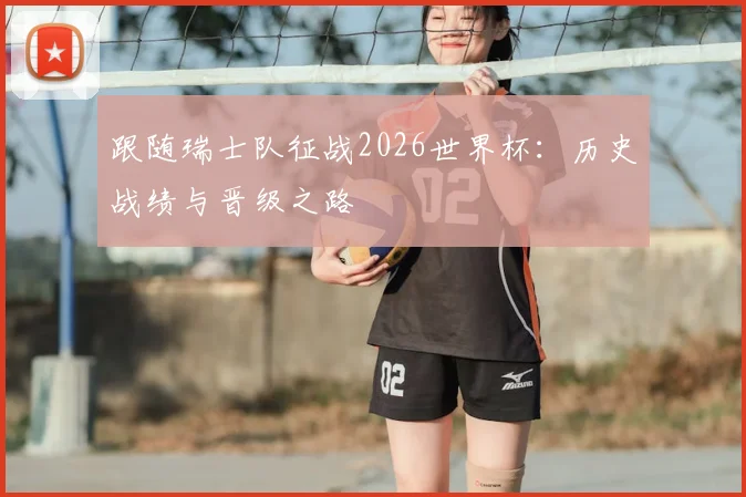 跟随瑞士队征战2026世界杯：历史战绩与晋级之路