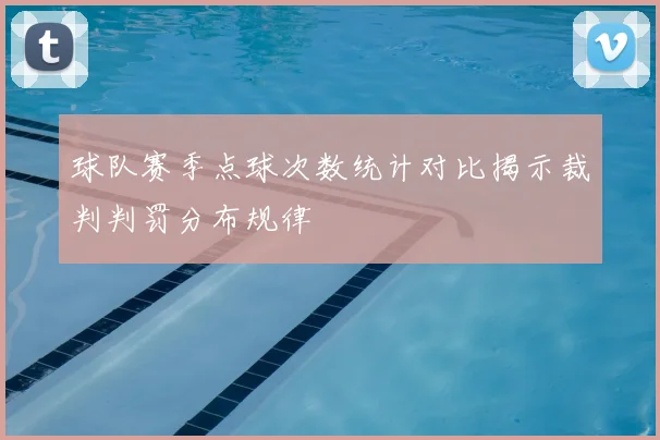 球队赛季点球次数统计对比揭示裁判判罚分布规律